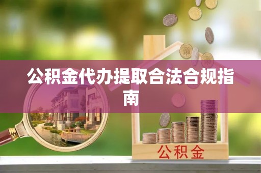 荆州公积金代办提取合法合规指南