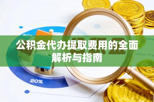 荆州公积金代办提取费用的全面解析与指南