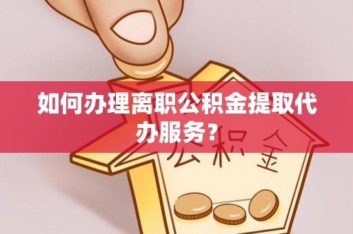 荆州如何办理离职公积金提取代办服务？