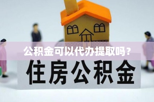 荆州公积金可以代办提取吗？