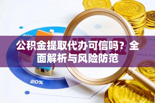 荆州公积金提取代办可信吗？全面解析与风险防范