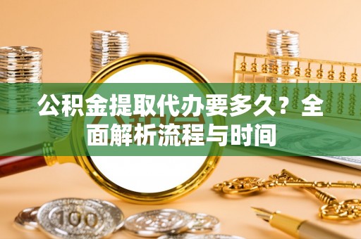 荆州公积金提取代办要多久？全面解析流程与时间