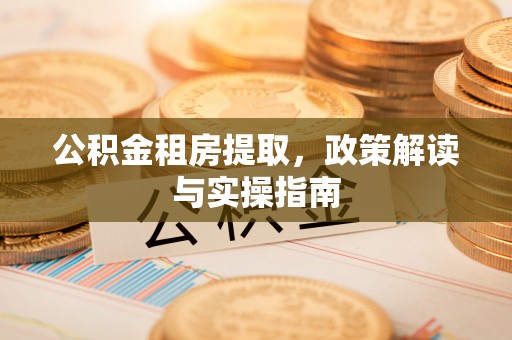 荆州公积金租房提取，政策解读与实操指南